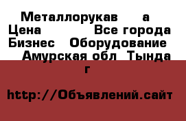 Металлорукав 4657а › Цена ­ 5 000 - Все города Бизнес » Оборудование   . Амурская обл.,Тында г.